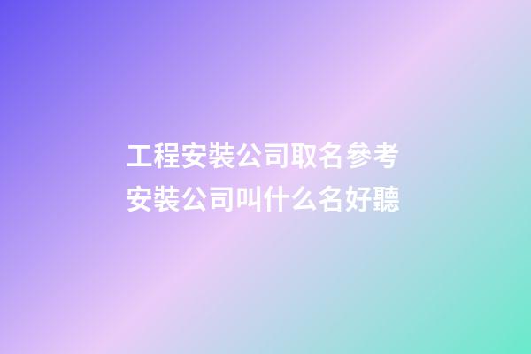 工程安裝公司取名參考 安裝公司叫什么名好聽